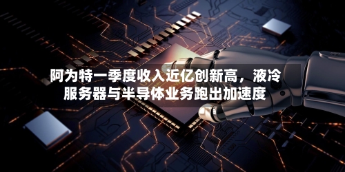 阿为特一季度收入近亿创新高，液冷服务器与半导体业务跑出加速度-第3张图片