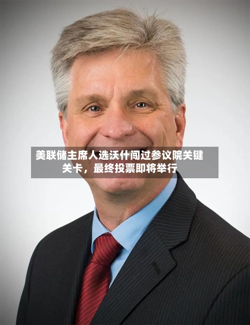 美联储主席人选沃什闯过参议院关键关卡，最终投票即将举行-第2张图片