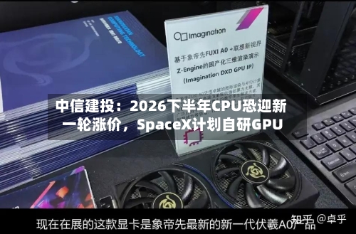 中信建投：2026下半年CPU恐迎新一轮涨价，SpaceX计划自研GPU-第2张图片