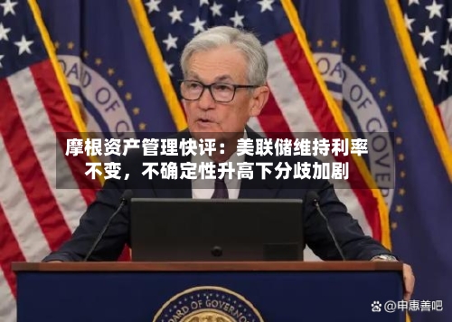 摩根资产管理快评：美联储维持利率不变，不确定性升高下分歧加剧-第2张图片