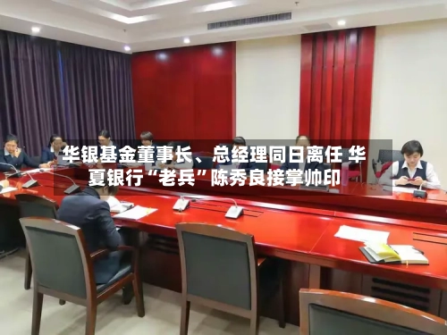 华银基金董事长、总经理同日离任 华夏银行“老兵”陈秀良接掌帅印-第2张图片