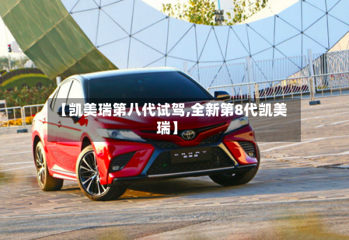 【凯美瑞第八代试驾,全新第8代凯美瑞】-第3张图片