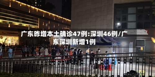 广东昨增本土确诊47例:深圳46例/广东深圳新增1例