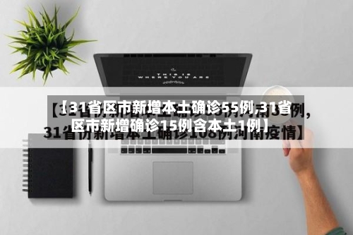 【31省区市新增本土确诊55例,31省区市新增确诊15例含本土1例】-第3张图片