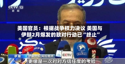 美国官员：根据战争权力决议 美国与伊朗2月爆发的敌对行动已“终止	”-第2张图片