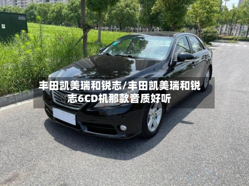 丰田凯美瑞和锐志/丰田凯美瑞和锐志6CD机那款音质好听