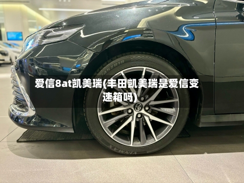 爱信8at凯美瑞(丰田凯美瑞是爱信变速箱吗)