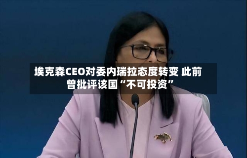 埃克森CEO对委内瑞拉态度转变 此前曾批评该国“不可投资	”-第2张图片