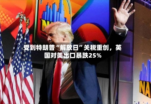 受到特朗普“解放日”关税重创，英国对美出口暴跌25%-第2张图片