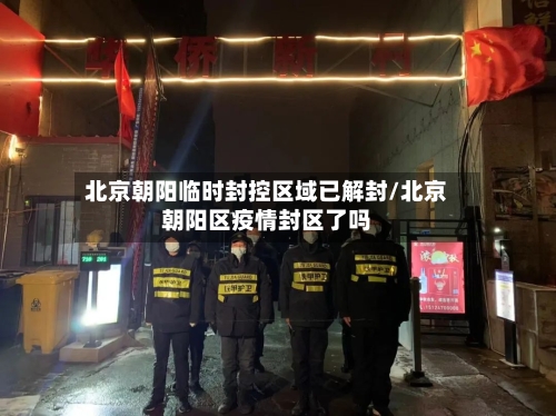 北京朝阳临时封控区域已解封/北京朝阳区疫情封区了吗