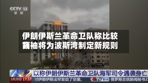 伊朗伊斯兰革命卫队称比较高领袖将为波斯湾制定新规则