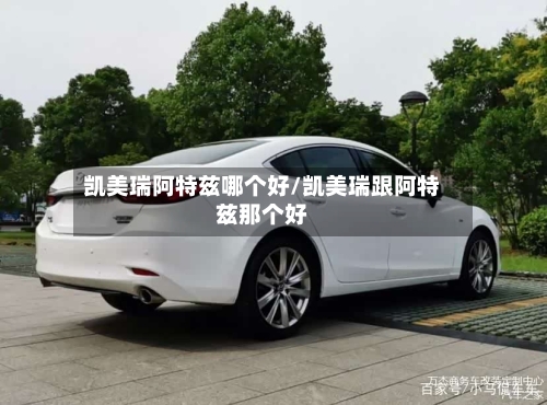 凯美瑞阿特兹哪个好/凯美瑞跟阿特兹那个好