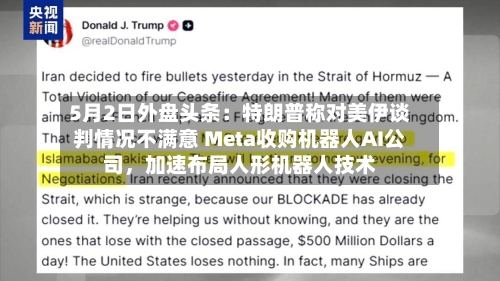 5月2日外盘头条：特朗普称对美伊谈判情况不满意 Meta收购机器人AI公司	，加速布局人形机器人技术-第2张图片