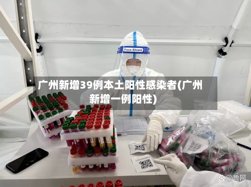 广州新增39例本土阳性感染者(广州新增一例阳性)
