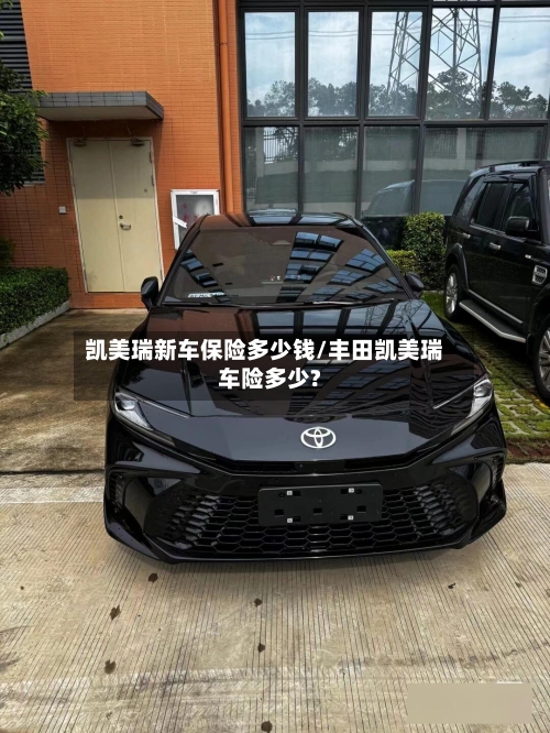 凯美瑞新车保险多少钱/丰田凯美瑞车险多少?