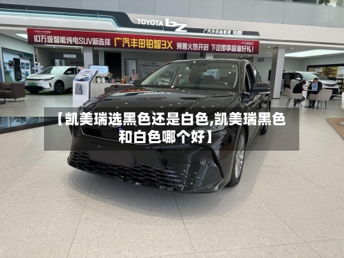 【凯美瑞选黑色还是白色,凯美瑞黑色和白色哪个好】