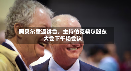 阿贝尔重返讲台，主持伯克希尔股东大会下午场会议-第3张图片