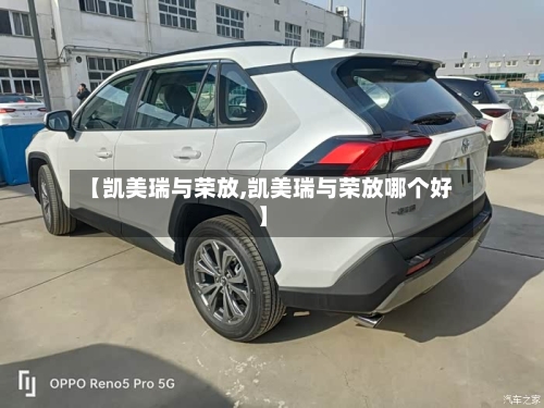 【凯美瑞与荣放,凯美瑞与荣放哪个好】