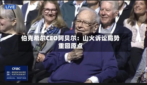 伯克希尔CEO阿贝尔：山火诉讼局势重回原点-第2张图片
