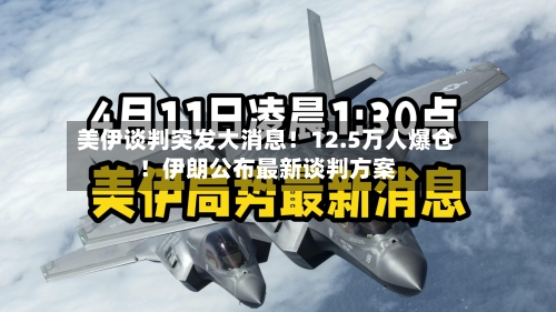 美伊谈判突发大消息！12.5万人爆仓！伊朗公布最新谈判方案