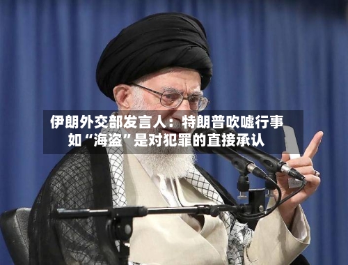 伊朗外交部发言人：特朗普吹嘘行事如“海盗”是对犯罪的直接承认-第2张图片
