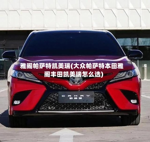 雅阁帕萨特凯美瑞(大众帕萨特本田雅阁丰田凯美瑞怎么选)