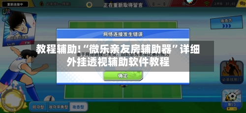 教程辅助!“微乐亲友房辅助器”详细外挂透视辅助软件教程