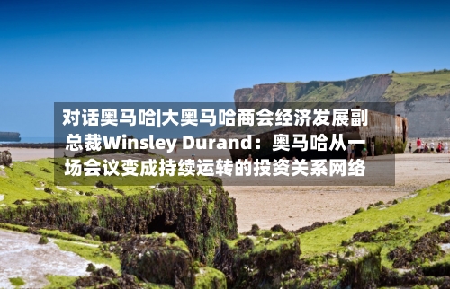 对话奥马哈|大奥马哈商会经济发展副总裁Winsley Durand：奥马哈从一场会议变成持续运转的投资关系网络-第3张图片