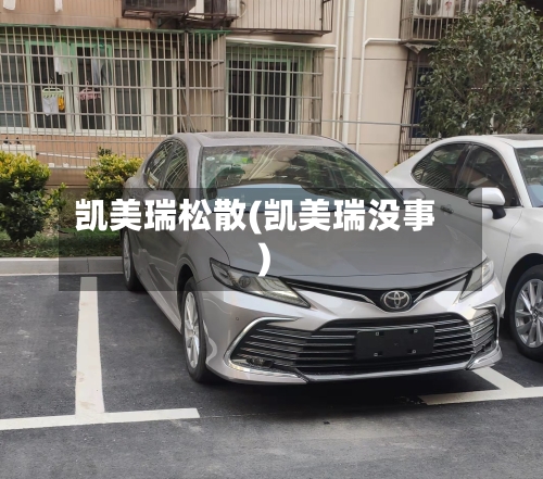 凯美瑞松散(凯美瑞没事)-第2张图片