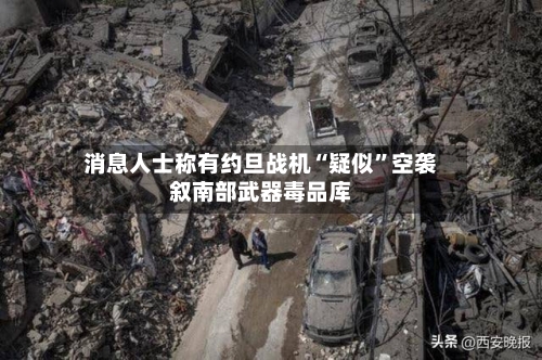 消息人士称有约旦战机“疑似”空袭叙南部武器毒品库-第2张图片
