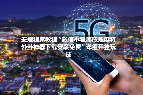 安装程序教程“微信小程序微乐麻将外卦神器下载安装免费	”详细开挂玩法-第2张图片