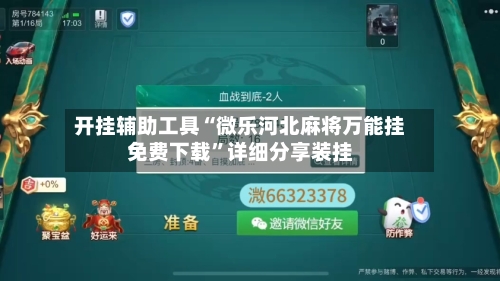 开挂辅助工具“微乐河北麻将万能挂免费下载”详细分享装挂-第2张图片