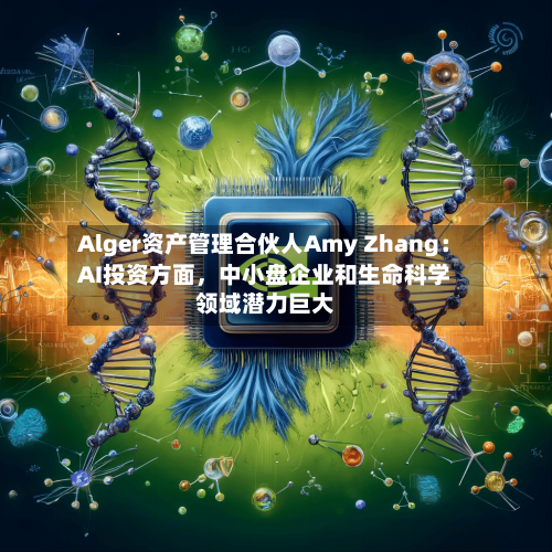 Alger资产管理合伙人Amy Zhang：AI投资方面，中小盘企业和生命科学领域潜力巨大-第2张图片