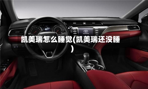凯美瑞怎么睡觉(凯美瑞还没睡)-第2张图片