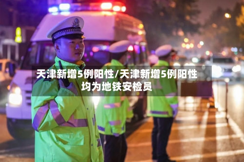 天津新增5例阳性/天津新增5例阳性均为地铁安检员