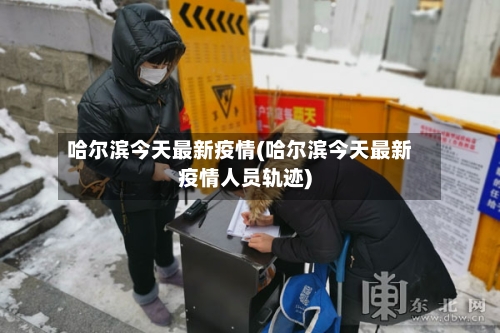 哈尔滨今天最新疫情(哈尔滨今天最新疫情人员轨迹)