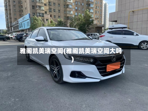 雅阁凯美瑞空间(雅阁凯美瑞空间大吗)
