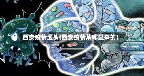 西安疫情源头(西安疫情从哪里来的)