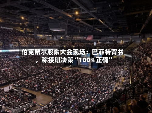 伯克希尔股东大会现场：巴菲特背书，称接班决策“100%正确”-第3张图片