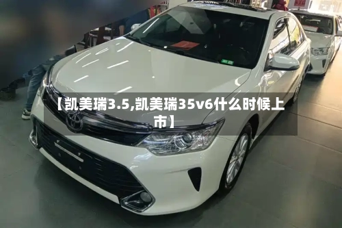 【凯美瑞3.5,凯美瑞35v6什么时候上市】