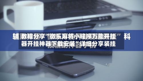 教程分享“微乐麻将小程序万能开挂器开挂神器下载安装”详细分享装挂-第2张图片