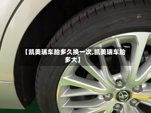 【凯美瑞车胎多久换一次,凯美瑞车胎多大】-第3张图片