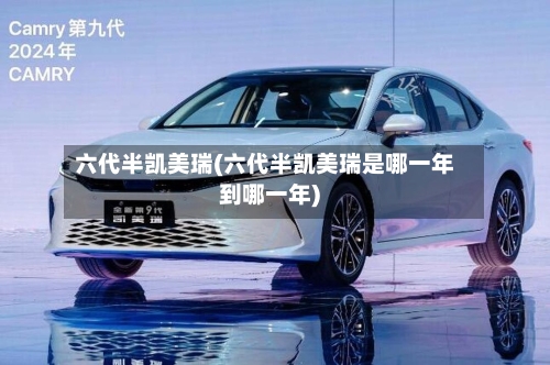 六代半凯美瑞(六代半凯美瑞是哪一年到哪一年)-第2张图片