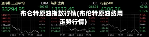 布仑特原油指数行情(布伦特原油费用走势行情)
