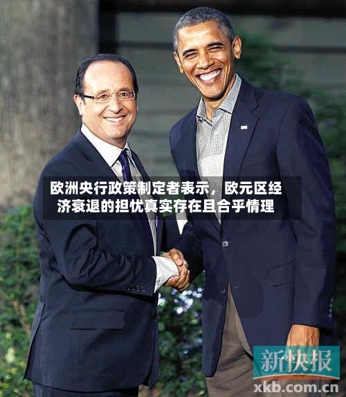 欧洲央行政策制定者表示，欧元区经济衰退的担忧真实存在且合乎情理