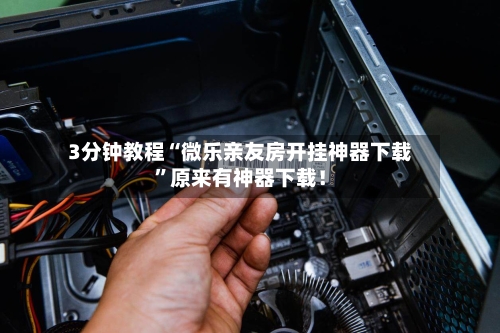 3分钟教程“微乐亲友房开挂神器下载	”原来有神器下载！-第2张图片
