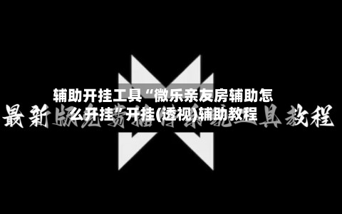 辅助开挂工具“微乐亲友房辅助怎么开挂”开挂(透视)辅助教程