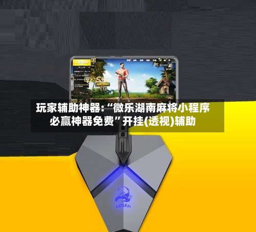 玩家辅助神器:“微乐湖南麻将小程序必赢神器免费”开挂(透视)辅助