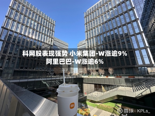 科网股表现强势 小米集团-W涨逾9%阿里巴巴-W涨逾6%-第2张图片