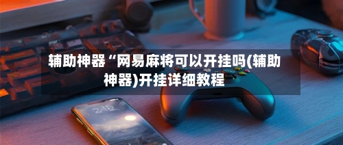 辅助神器“网易麻将可以开挂吗(辅助神器)开挂详细教程-第3张图片